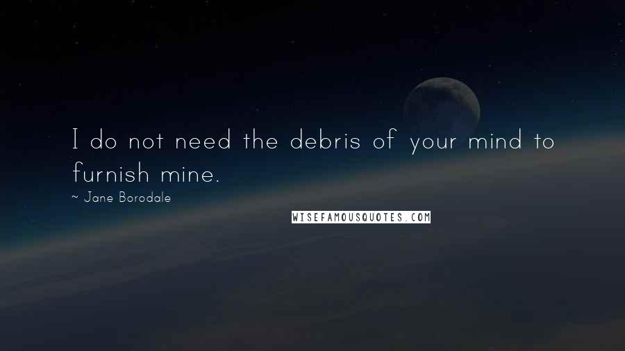 Jane Borodale quotes: I do not need the debris of your mind to furnish mine.
