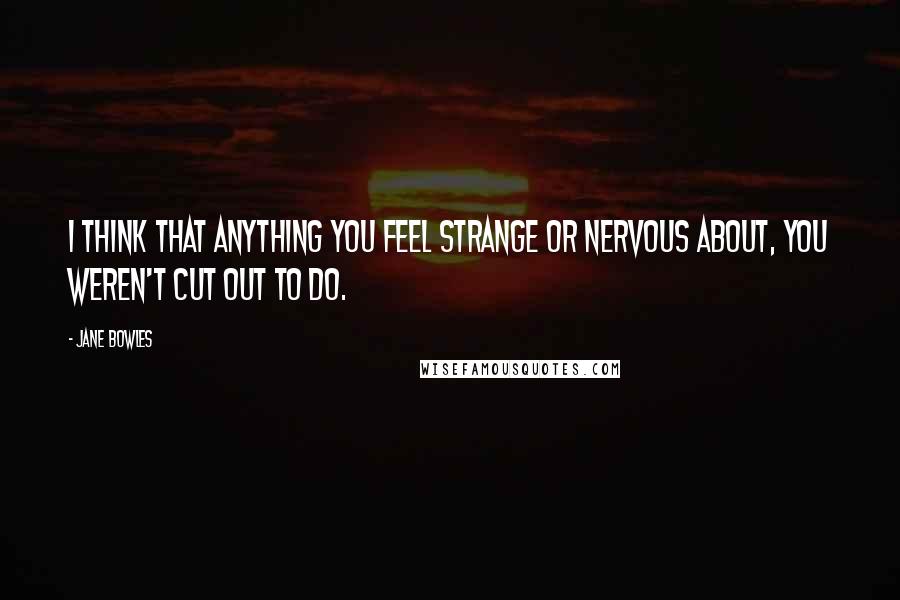 Jane Bowles quotes: I think that anything you feel strange or nervous about, you weren't cut out to do.