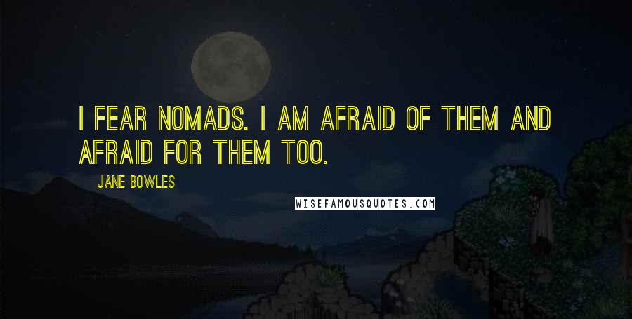 Jane Bowles quotes: I fear nomads. I am afraid of them and afraid for them too. Jane Bowles quotes: I fear nomads. I am afraid of them and afraid for them too.