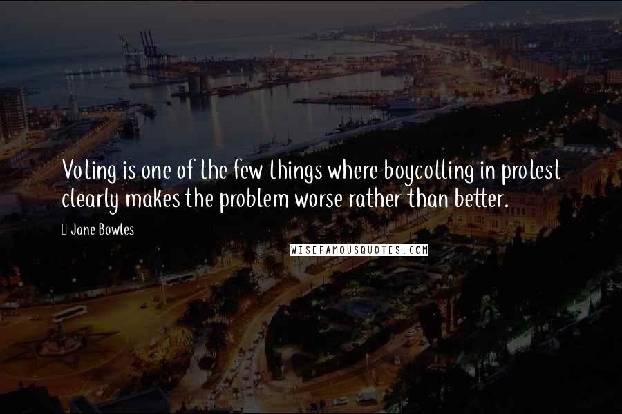 Jane Bowles quotes: Voting is one of the few things where boycotting in protest clearly makes the problem worse rather than better. Jane Bowles quotes: Voting is one of the few things where boycotting in protest clearly makes the problem worse rather than better.