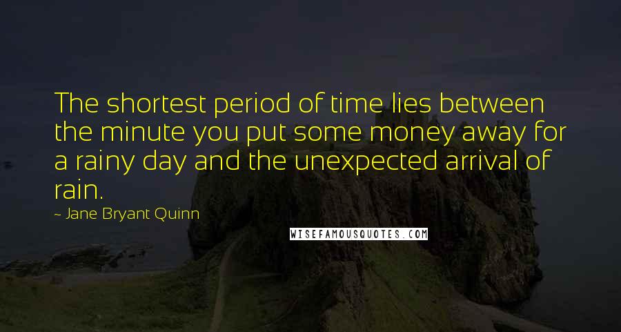 Jane Bryant Quinn quotes: The shortest period of time lies between the minute you put some money away for a rainy day and the unexpected arrival of rain. Jane Bryant Quinn quotes: The shortest period of time lies between the minute you put some money away for a rainy day and the unexpected arrival of rain.