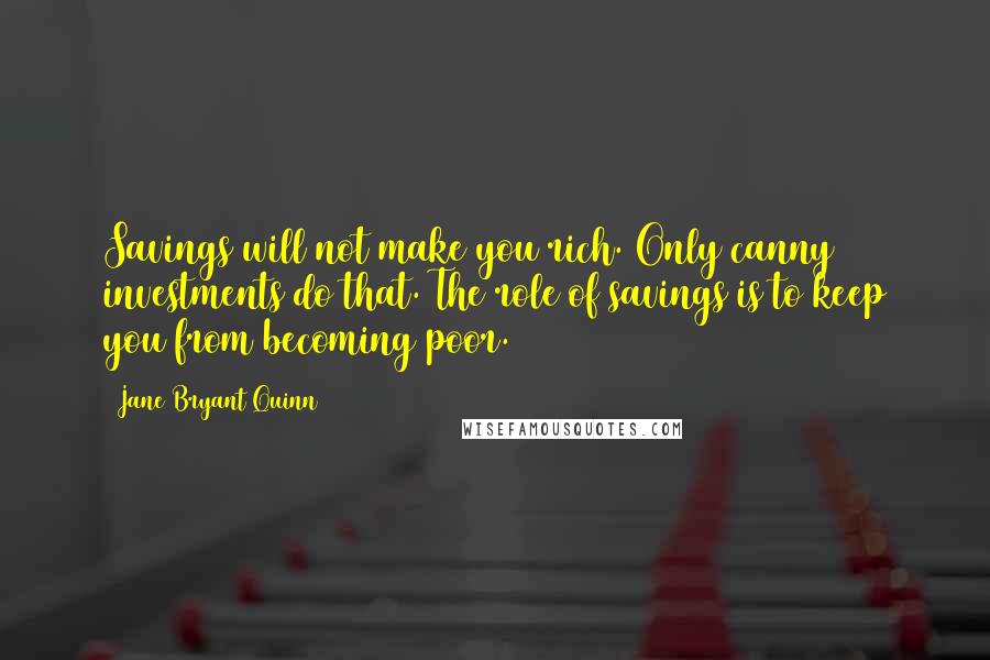 Jane Bryant Quinn quotes: Savings will not make you rich. Only canny investments do that. The role of savings is to keep you from becoming poor.