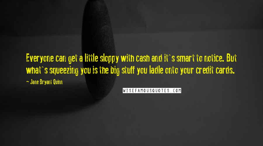 Jane Bryant Quinn quotes: Everyone can get a little sloppy with cash and it's smart to notice. But what's squeezing you is the big stuff you ladle onto your credit cards. Jane Bryant Quinn quotes: Everyone can get a little sloppy with cash and it's smart to notice. But what's squeezing you is the big stuff you ladle onto your credit cards.