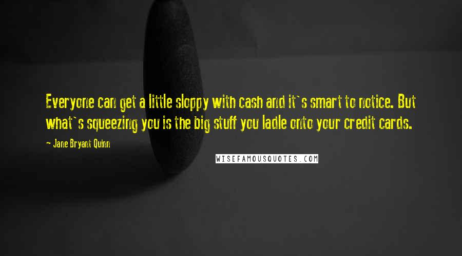 Jane Bryant Quinn quotes: Everyone can get a little sloppy with cash and it's smart to notice. But what's squeezing you is the big stuff you ladle onto your credit cards.