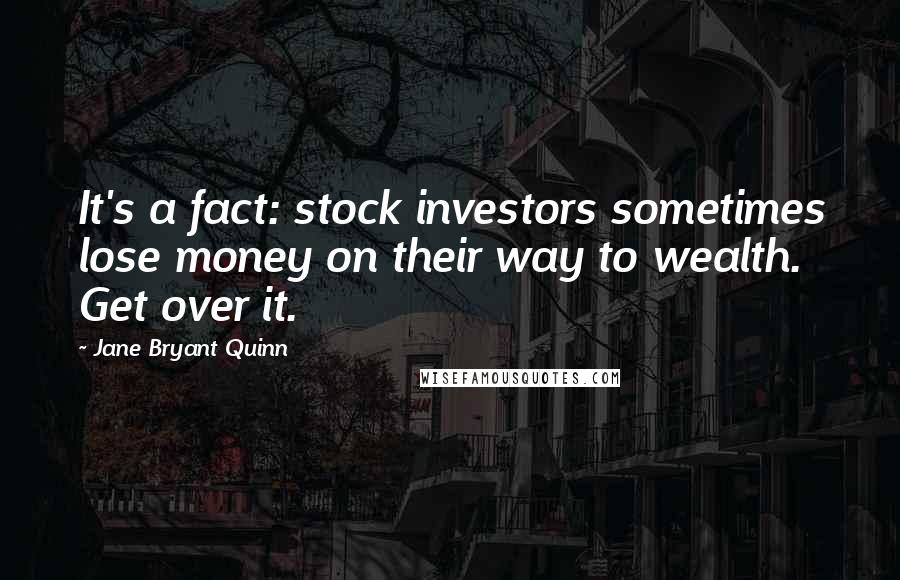 Jane Bryant Quinn quotes: It's a fact: stock investors sometimes lose money on their way to wealth. Get over it.