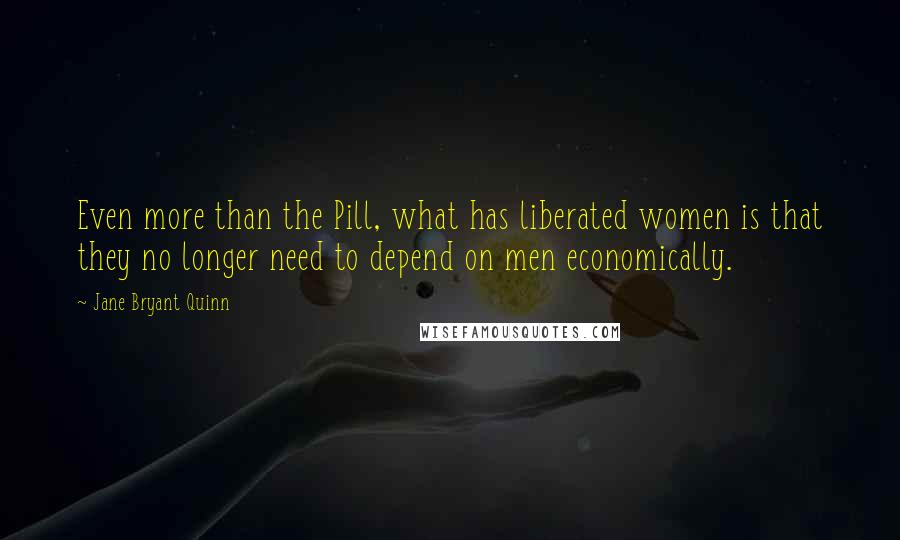 Jane Bryant Quinn quotes: Even more than the Pill, what has liberated women is that they no longer need to depend on men economically.