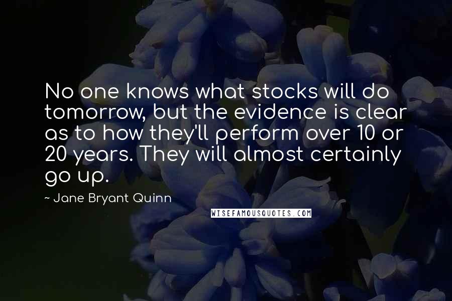 Jane Bryant Quinn quotes: No one knows what stocks will do tomorrow, but the evidence is clear as to how they'll perform over 10 or 20 years. They will almost certainly go up.