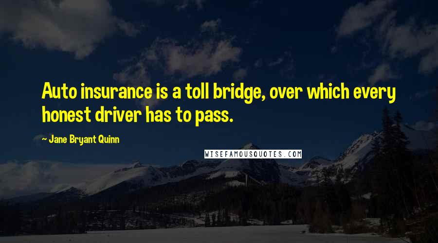 Jane Bryant Quinn quotes: Auto insurance is a toll bridge, over which every honest driver has to pass.