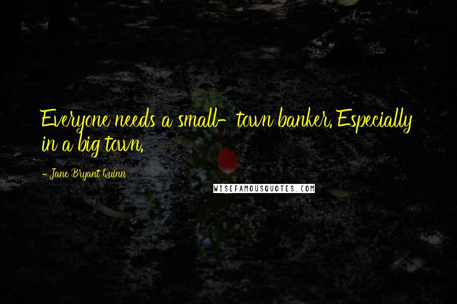 Jane Bryant Quinn quotes: Everyone needs a small-town banker. Especially in a big town.