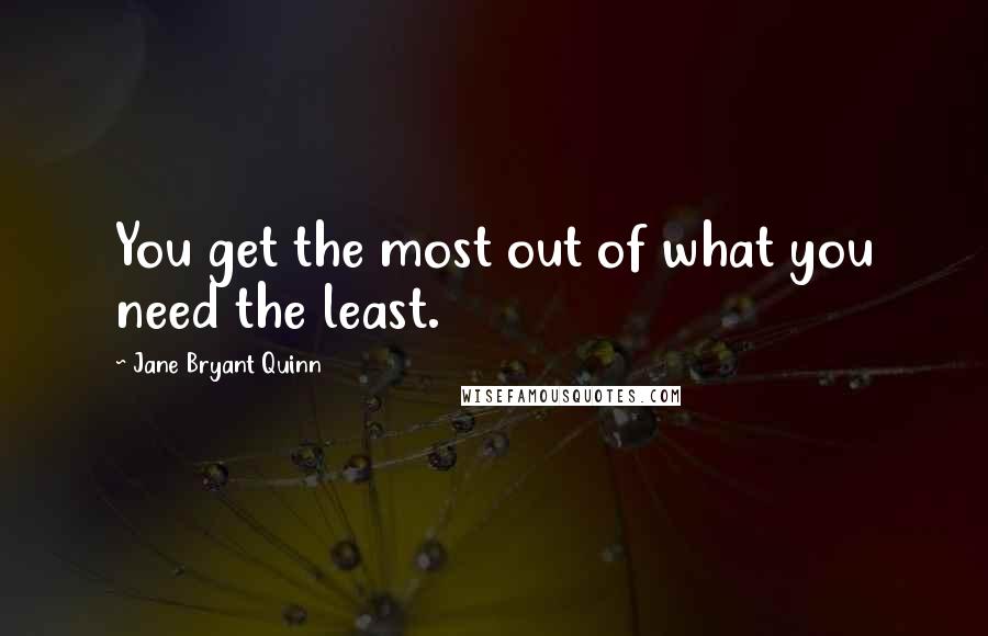 Jane Bryant Quinn quotes: You get the most out of what you need the least.