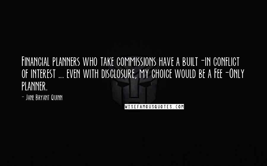 Jane Bryant Quinn quotes: Financial planners who take commissions have a built-in conflict of interest ... even with disclosure, my choice would be a Fee-Only planner. Jane Bryant Quinn quotes: Financial planners who take commissions have a built-in conflict of interest ... even with disclosure, my choice would be a Fee-Only planner.