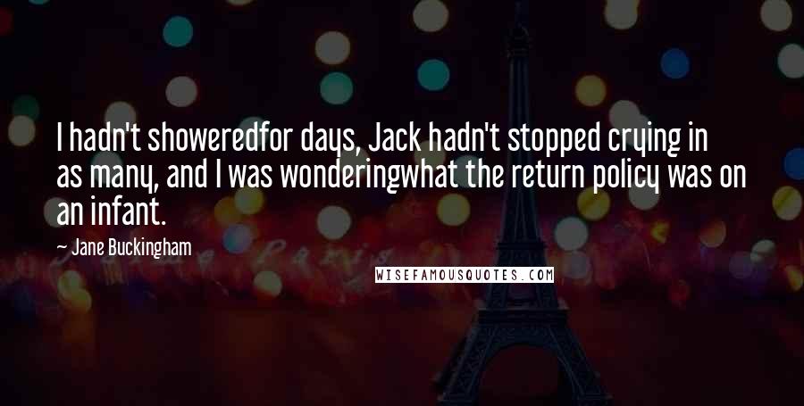 Jane Buckingham quotes: I hadn't showeredfor days, Jack hadn't stopped crying in as many, and I was wonderingwhat the return policy was on an infant.