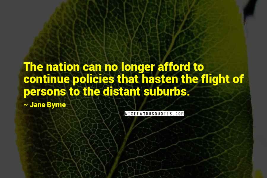 Jane Byrne quotes: The nation can no longer afford to continue policies that hasten the flight of persons to the distant suburbs. Jane Byrne quotes: The nation can no longer afford to continue policies that hasten the flight of persons to the distant suburbs.