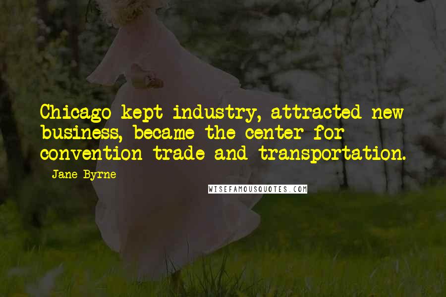 Jane Byrne quotes: Chicago kept industry, attracted new business, became the center for convention trade and transportation.