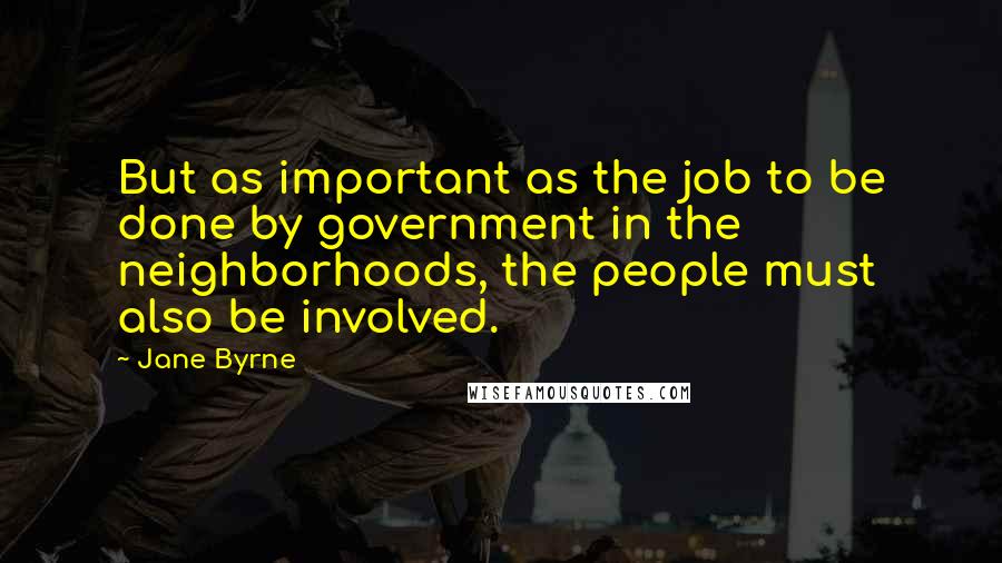 Jane Byrne quotes: But as important as the job to be done by government in the neighborhoods, the people must also be involved. Jane Byrne quotes: But as important as the job to be done by government in the neighborhoods, the people must also be involved.