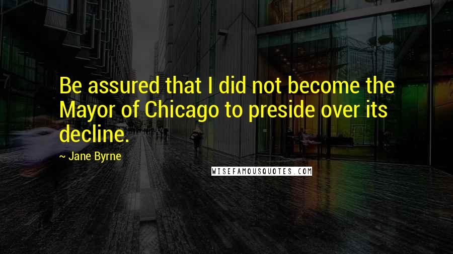 Jane Byrne quotes: Be assured that I did not become the Mayor of Chicago to preside over its decline.