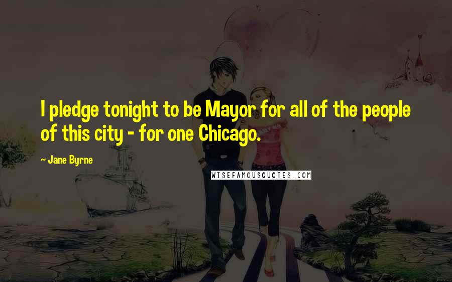 Jane Byrne quotes: I pledge tonight to be Mayor for all of the people of this city - for one Chicago.
