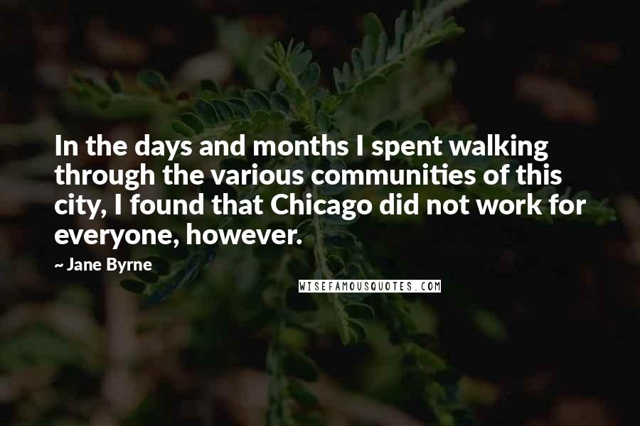 Jane Byrne quotes: In the days and months I spent walking through the various communities of this city, I found that Chicago did not work for everyone, however.