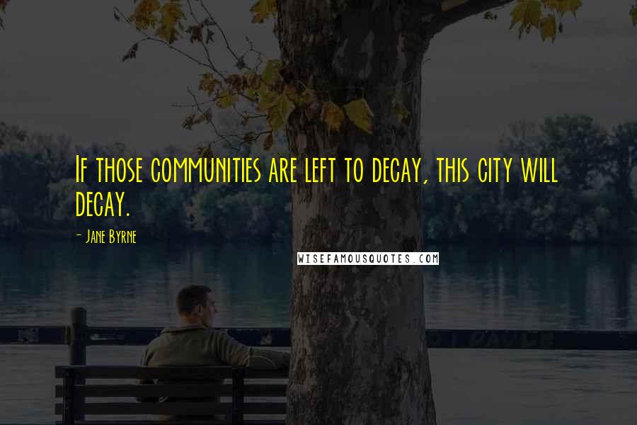 Jane Byrne quotes: If those communities are left to decay, this city will decay.