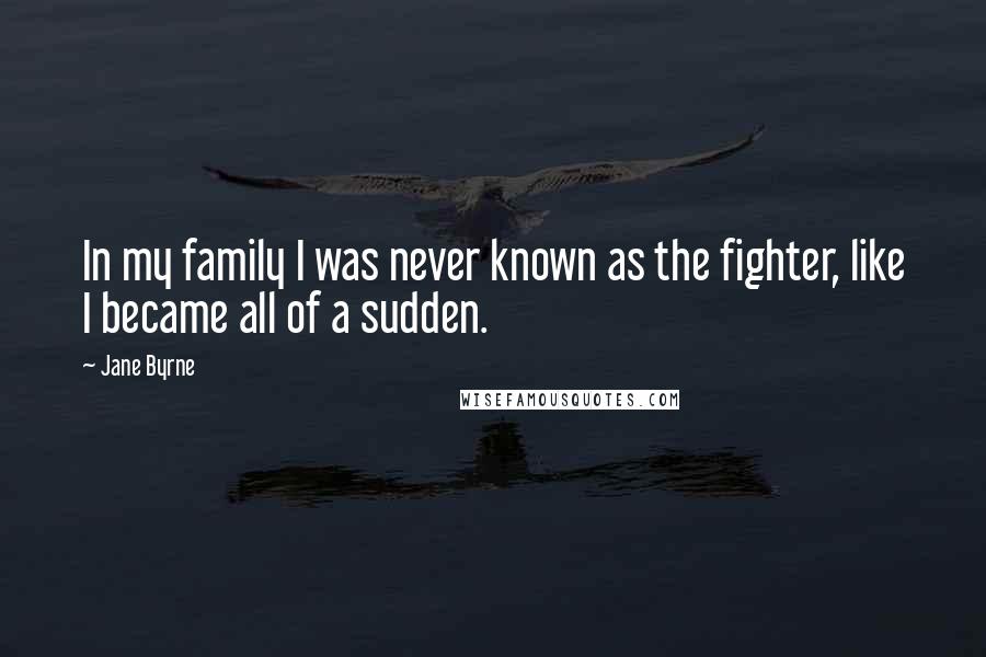 Jane Byrne quotes: In my family I was never known as the fighter, like I became all of a sudden.