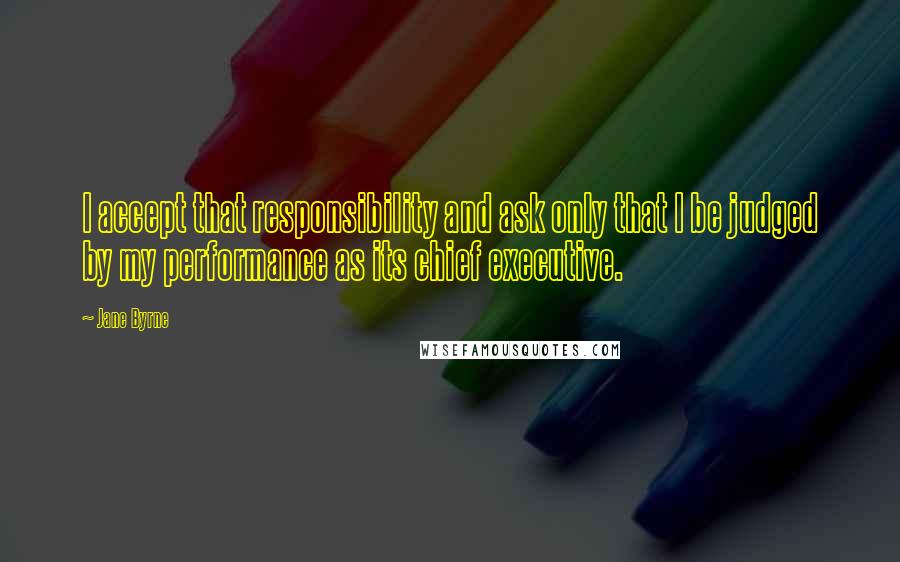Jane Byrne quotes: I accept that responsibility and ask only that I be judged by my performance as its chief executive.