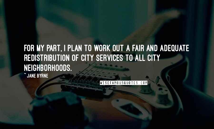 Jane Byrne quotes: For my part, I plan to work out a fair and adequate redistribution of city services to all city neighborhoods. Jane Byrne quotes: For my part, I plan to work out a fair and adequate redistribution of city services to all city neighborhoods.