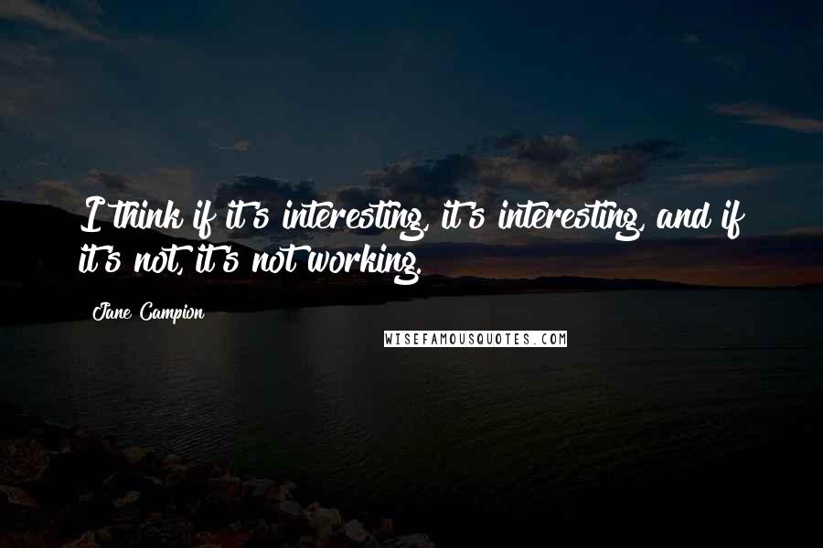 Jane Campion quotes: I think if it's interesting, it's interesting, and if it's not, it's not working.