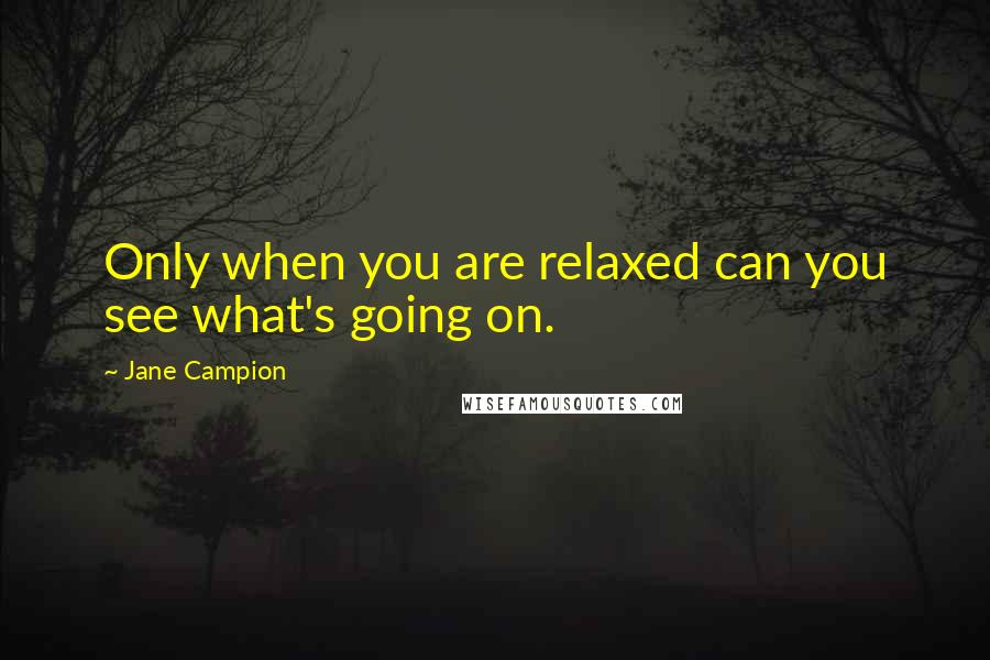 Jane Campion quotes: Only when you are relaxed can you see what's going on.