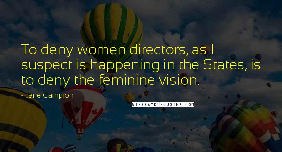 Jane Campion quotes: To deny women directors, as I suspect is happening in the States, is to deny the feminine vision.