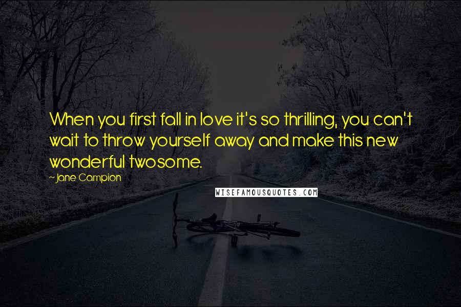 Jane Campion quotes: When you first fall in love it's so thrilling, you can't wait to throw yourself away and make this new wonderful twosome.