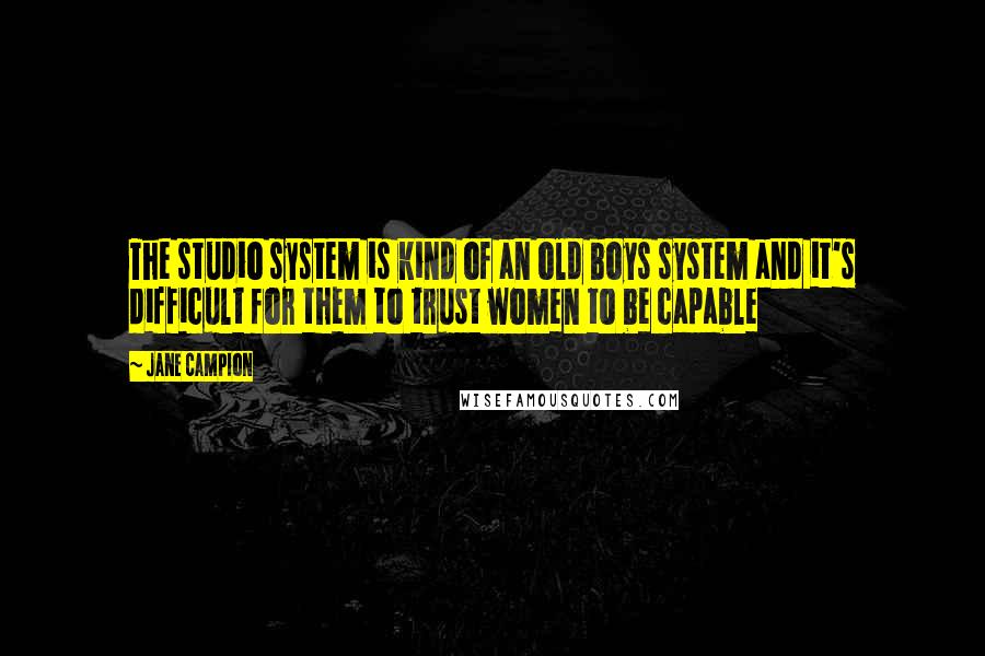 Jane Campion quotes: The studio system is kind of an old boys system and it's difficult for them to trust women to be capable