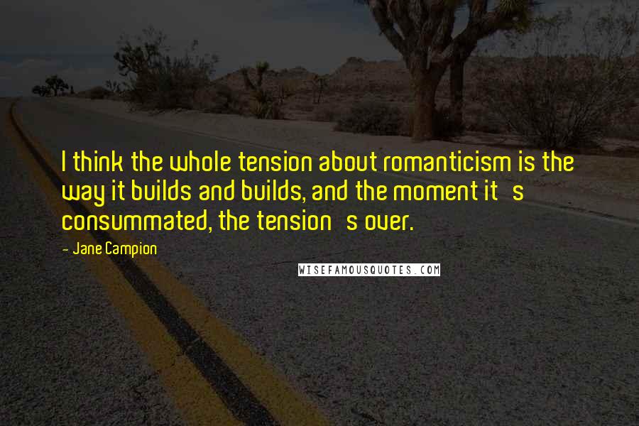 Jane Campion quotes: I think the whole tension about romanticism is the way it builds and builds, and the moment it's consummated, the tension's over.