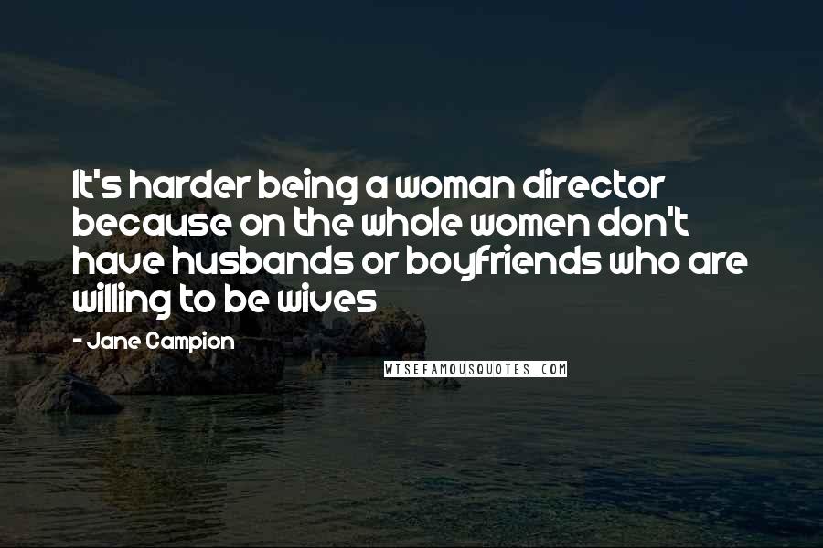 Jane Campion quotes: It's harder being a woman director because on the whole women don't have husbands or boyfriends who are willing to be wives