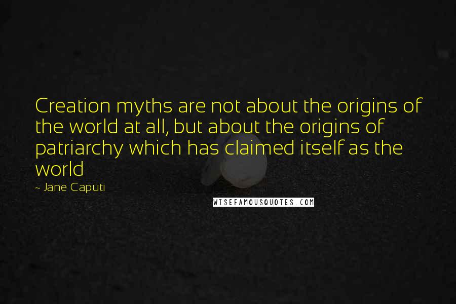 Jane Caputi quotes: Creation myths are not about the origins of the world at all, but about the origins of patriarchy which has claimed itself as the world