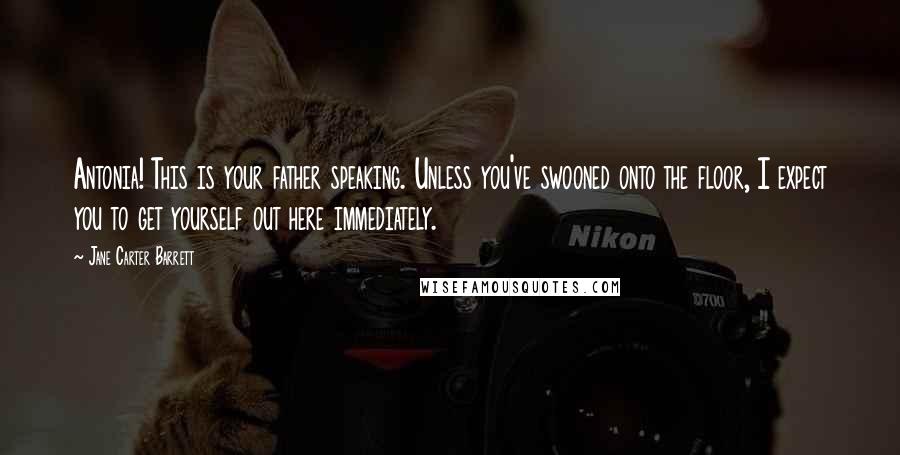 Jane Carter Barrett quotes: Antonia! This is your father speaking. Unless you've swooned onto the floor, I expect you to get yourself out here immediately.