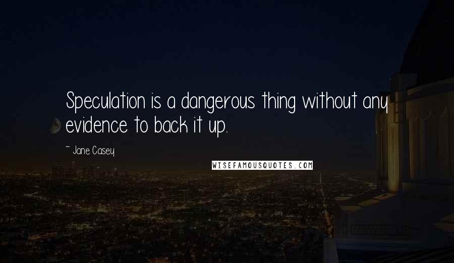Jane Casey quotes: Speculation is a dangerous thing without any evidence to back it up.