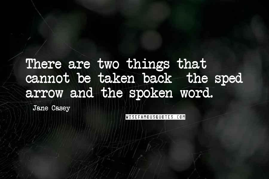 Jane Casey quotes: There are two things that cannot be taken back- the sped arrow and the spoken word.