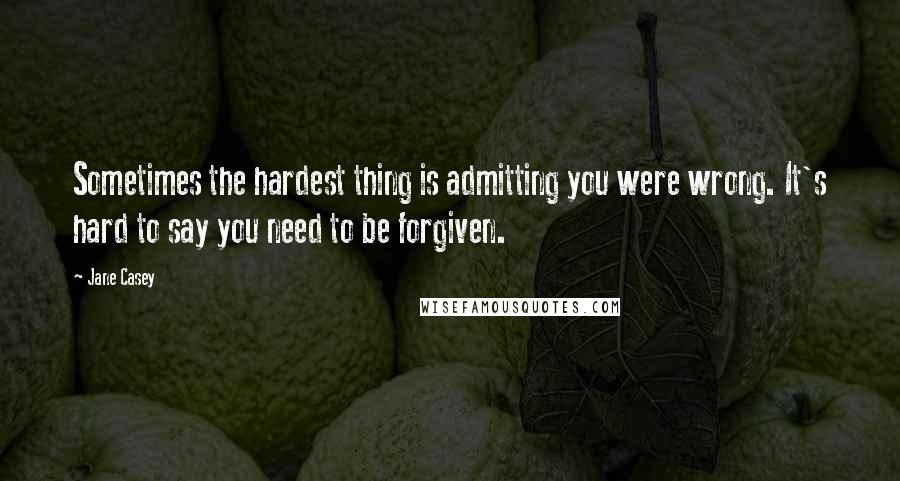 Jane Casey quotes: Sometimes the hardest thing is admitting you were wrong. It's hard to say you need to be forgiven.