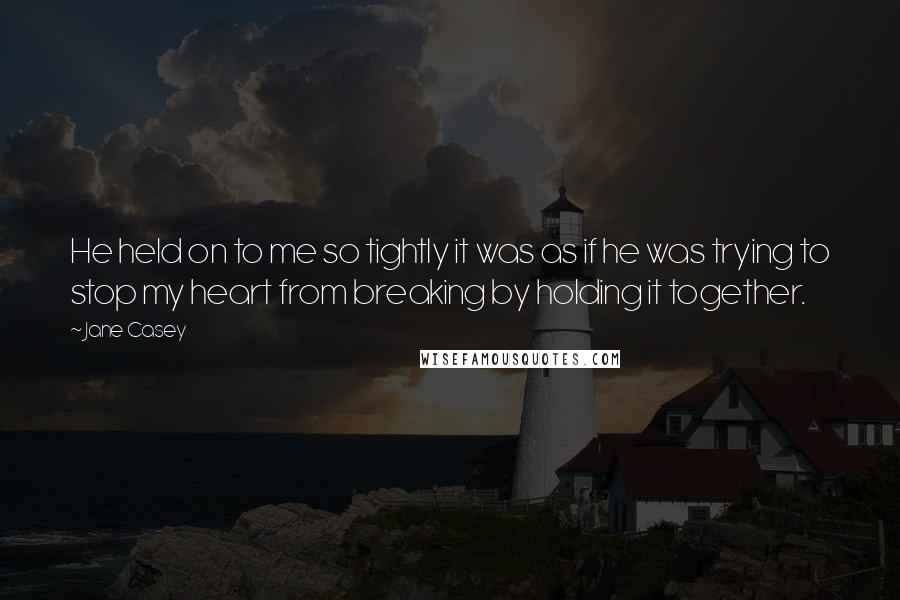 Jane Casey quotes: He held on to me so tightly it was as if he was trying to stop my heart from breaking by holding it together. Jane Casey quotes: He held on to me so tightly it was as if he was trying to stop my heart from breaking by holding it together.