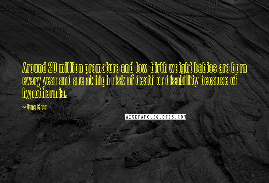 Jane Chen quotes: Around 20 million premature and low-birth weight babies are born every year and are at high risk of death or disability because of hypothermia. Jane Chen quotes: Around 20 million premature and low-birth weight babies are born every year and are at high risk of death or disability because of hypothermia.