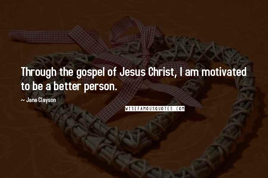 Jane Clayson quotes: Through the gospel of Jesus Christ, I am motivated to be a better person.