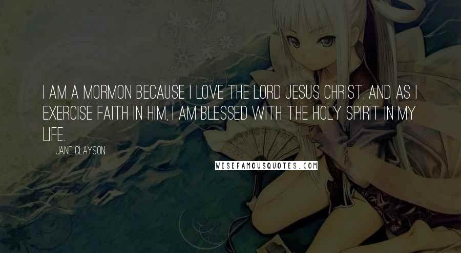 Jane Clayson quotes: I am a Mormon because I love the Lord Jesus Christ. And as I exercise faith in Him, I am blessed with the Holy Spirit in my life.
