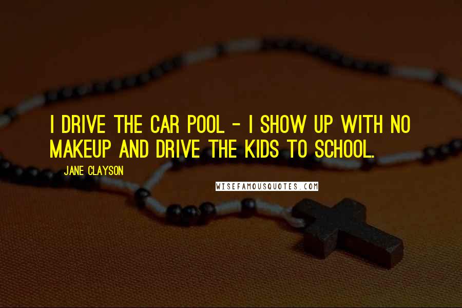Jane Clayson quotes: I drive the car pool - I show up with no makeup and drive the kids to school.