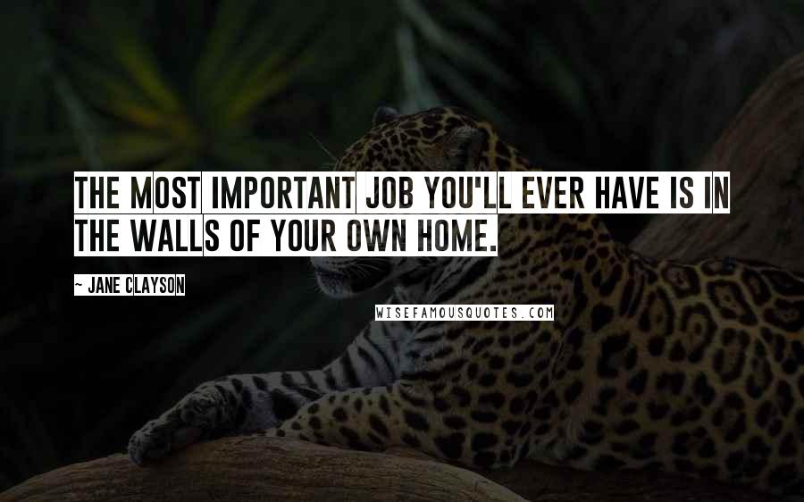 Jane Clayson quotes: The most important job you'll ever have is in the walls of your own home.