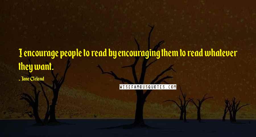 Jane Cleland quotes: I encourage people to read by encouraging them to read whatever they want.