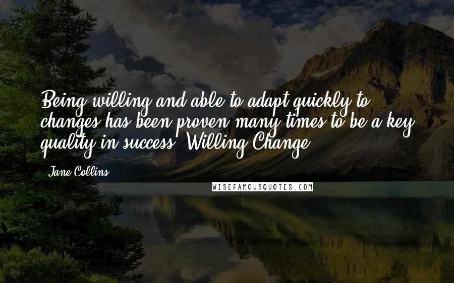 Jane Collins quotes: Being willing and able to adapt quickly to changes has been proven many times to be a key quality in success. Willing Change