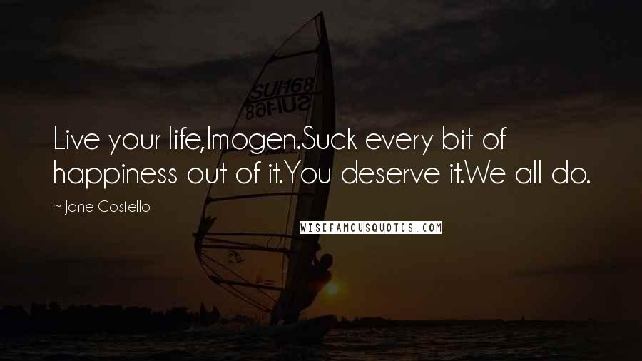 Jane Costello quotes: Live your life,Imogen.Suck every bit of happiness out of it.You deserve it.We all do.