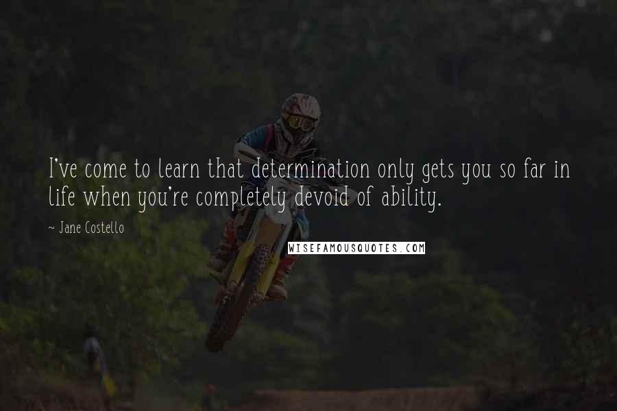 Jane Costello quotes: I've come to learn that determination only gets you so far in life when you're completely devoid of ability.