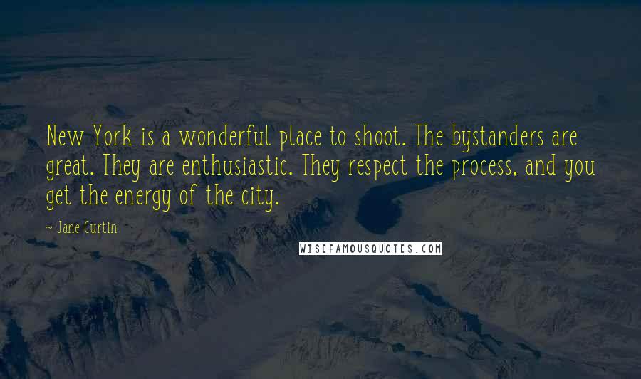 Jane Curtin quotes: New York is a wonderful place to shoot. The bystanders are great. They are enthusiastic. They respect the process, and you get the energy of the city.