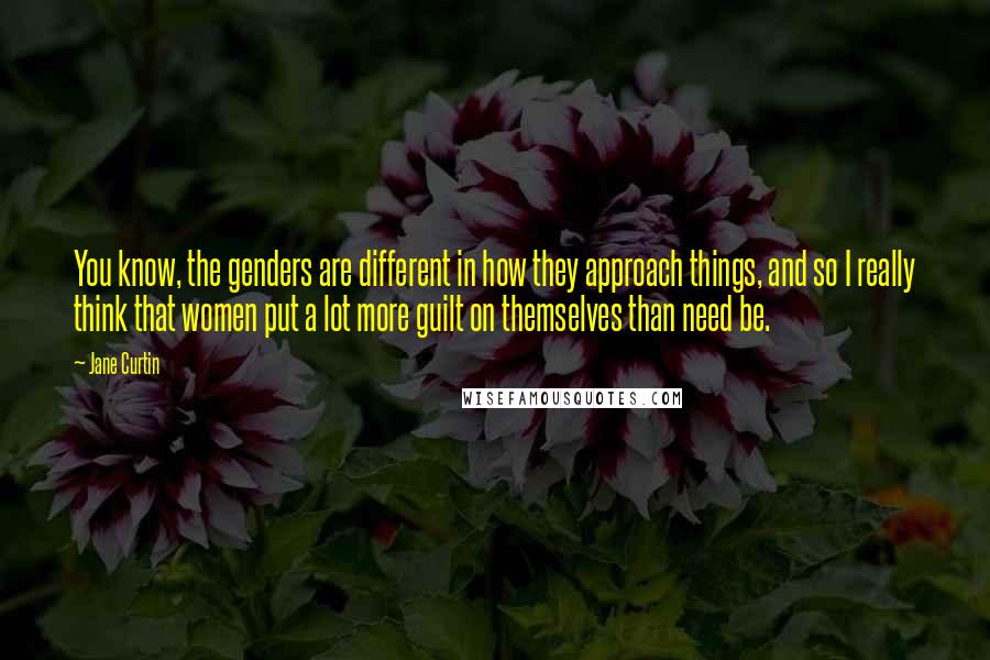 Jane Curtin quotes: You know, the genders are different in how they approach things, and so I really think that women put a lot more guilt on themselves than need be.